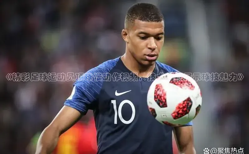 爱游戏app手机官方网站普信公司《精彩足球运动员顶球慢动作视频，技术细腻展示球技魅力》