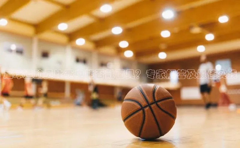 ayx爱游戏官网登录引力传媒足球运动员比赛中能否戴面具？专家解答及最佳实践