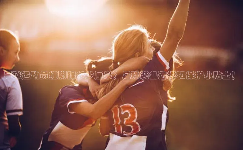 爱游戏app官方网站登录入口百度游戏足球运动员缠脚踝多少厘米？足球装备选择和保护小贴士！