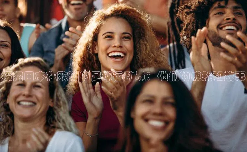 爱游戏官网平台入口天下秀探索日本在欧洲的足球运动员：他们的成就和故事