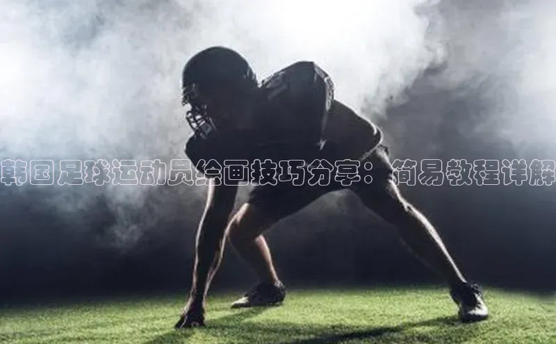 ayx官方体育入口百度取证韩国足球运动员绘画技巧分享：简易教程详解