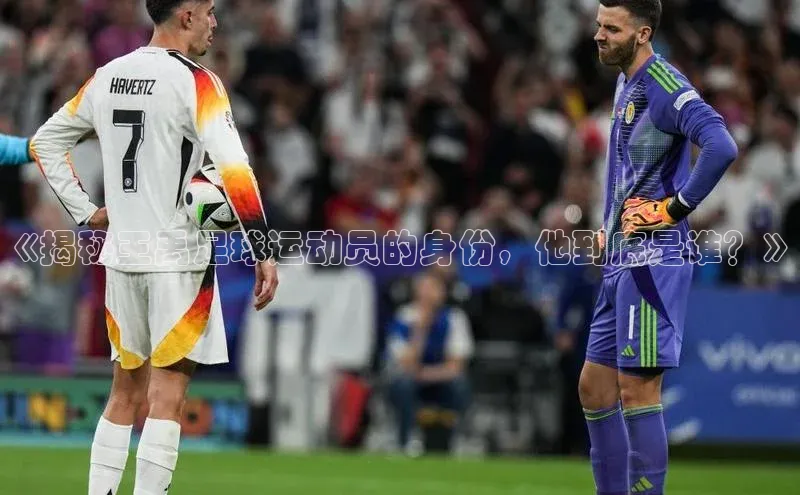 ayx官方体育入口爱慕股份《揭秘王禹足球运动员的身份，他到底是谁？》