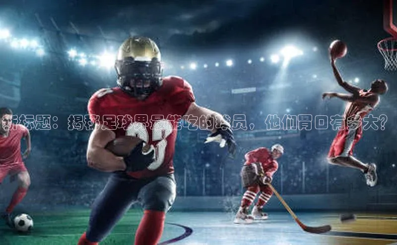 爱游戏ayx官网平台挪威主权基金新标题：揭秘足球界最能吃的球员，他们胃口有多大？