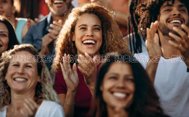 爱游戏官网首页登录入口百度翻译App《揭秘足球运动员的健身秘籍：精美图片大全一览》