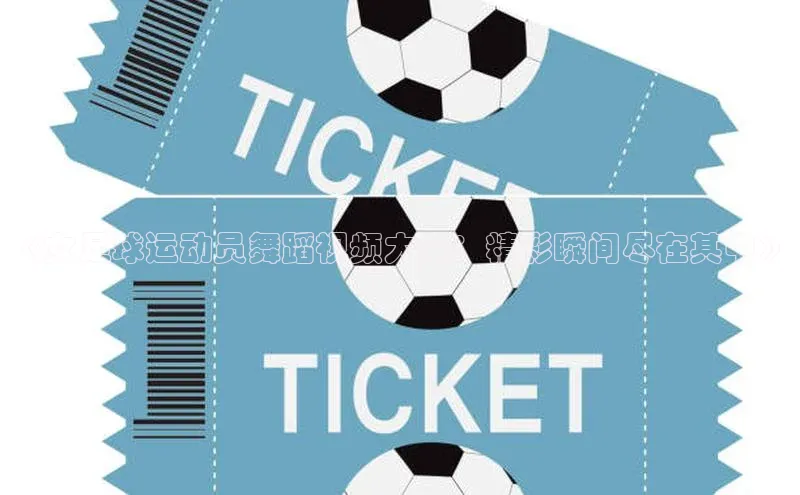 爱游试玩app下载蓝色光标《女足球运动员舞蹈视频大全：精彩瞬间尽在其中》