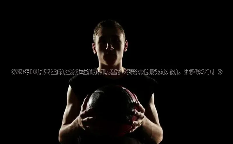 ayx爱游戏中国官方网站云创智行《93年10月出生的足球运动员有哪些？年龄小却实力强劲，速查名单！》