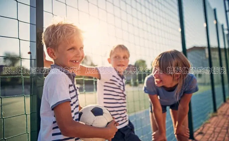 ayx爱游戏官网登录引力传媒陕西足球运动员夏全安：从运动天赋到职业生涯，揭秘他的成功秘诀