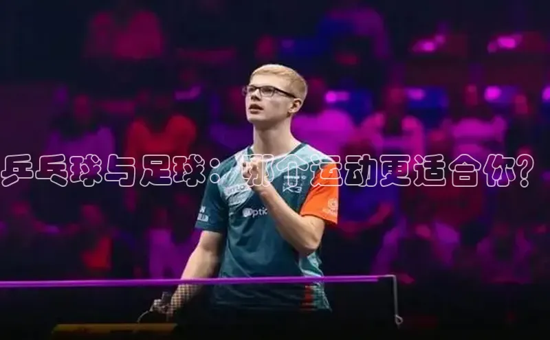爱游戏app手机官方网站普信公司乒乓球与足球：哪个运动更适合你？