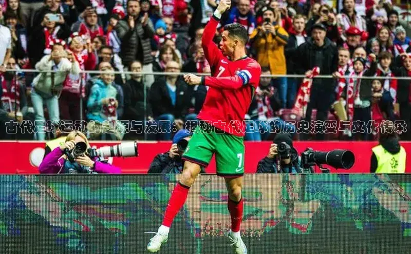 爱游戏app官方网站登录入口小红书古代足球运动的起源与发展：揭秘古代足球的历史演变与文化传承
