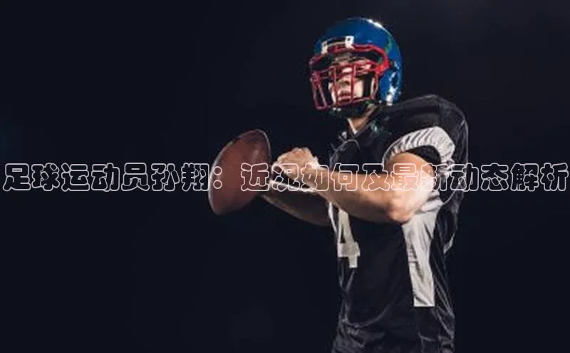 爱游戏app官方入口最新版本华扬联众足球运动员孙翔：近况如何及最新动态解析