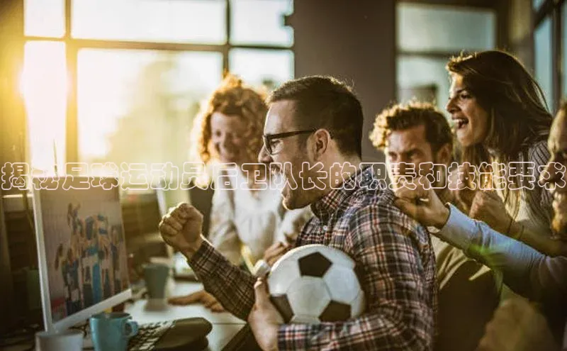 爱游戏平台手机网页版遥望科技揭秘足球运动员后卫队长的职责和技能要求