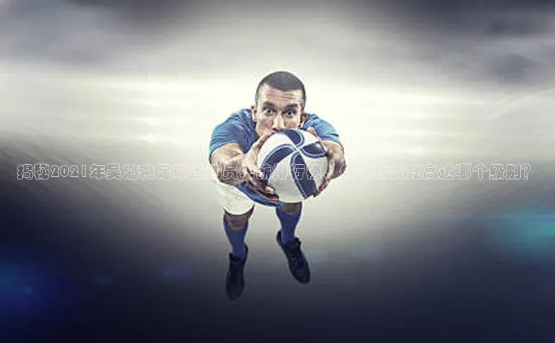 爱游戏ayx体育官网雷柏科技揭秘2021年吴海燕足球运动员年薪排行榜，他的薪资竟高达哪个级别？