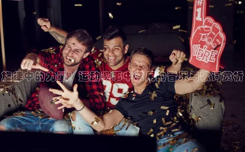 爱游戏app官网登录入口安装方法荣信文化旋律中的力量：运动赛事中常用的音乐与歌词赏析