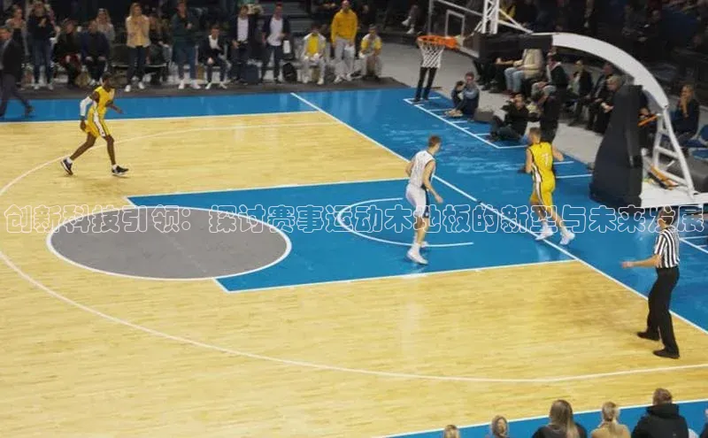 ayx爱游戏·官方网页百度游戏开放平台创新科技引领：探讨赛事运动木地板的新型与未来发展