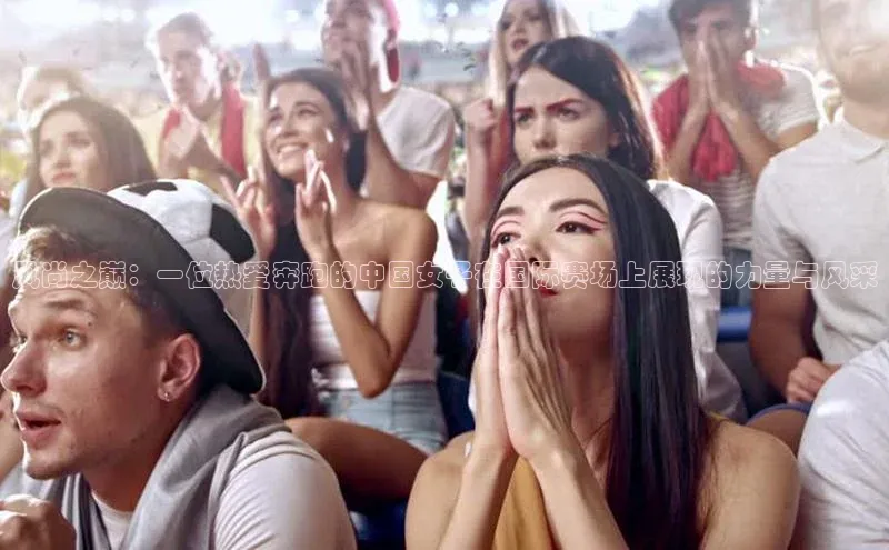 爱游戏ayx手机版登录入口百度集团风尚之巅：一位热爱奔跑的中国女子在国际赛场上展现的力量与风采