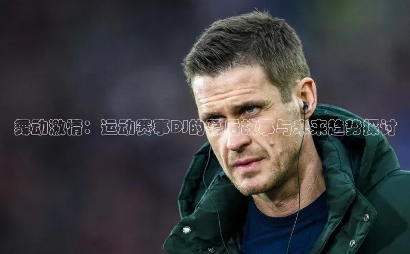 舞动激情：运动赛事DJ的幕后故事与未来趋势探讨