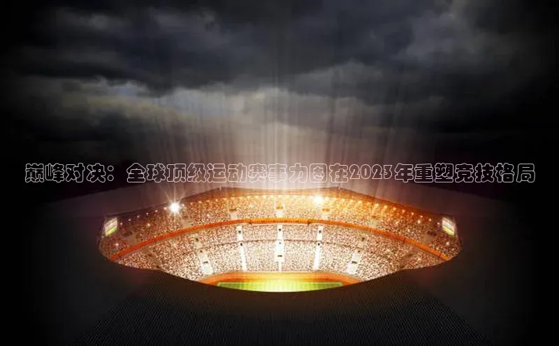 巅峰对决：全球顶级运动赛事力图在2023年重塑竞技格局