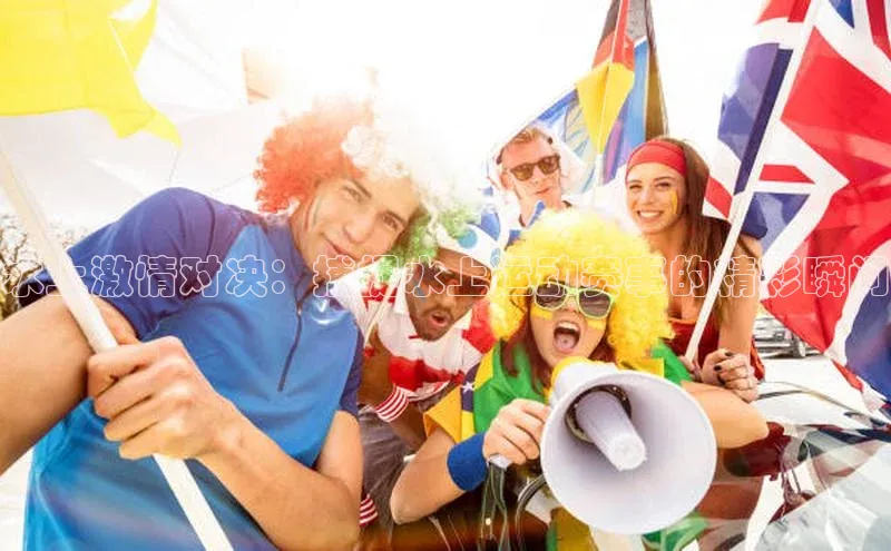 水上激情对决：捕捉水上运动赛事的精彩瞬间