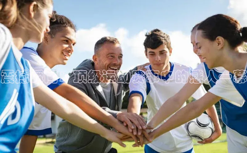 震撼瞬间：顶级运动赛事中的感人一幕