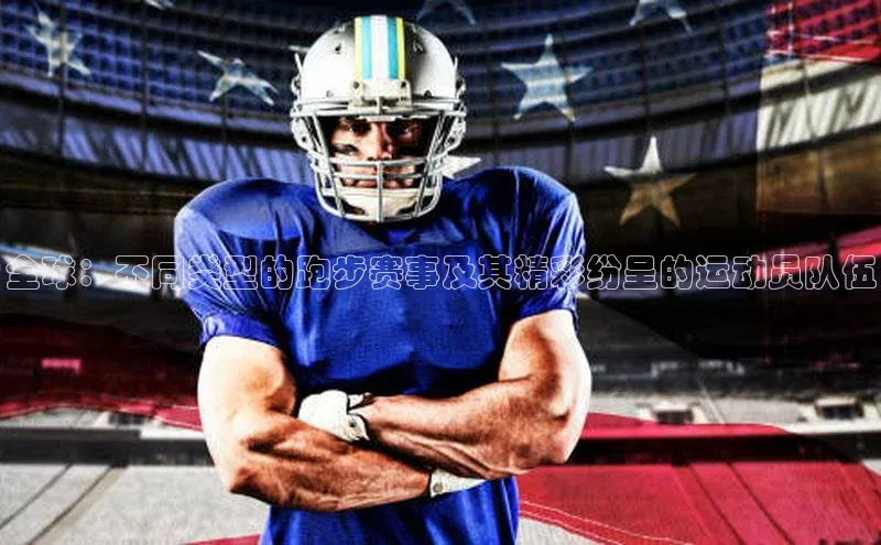 全球：不同类型的跑步赛事及其精彩纷呈的运动员队伍