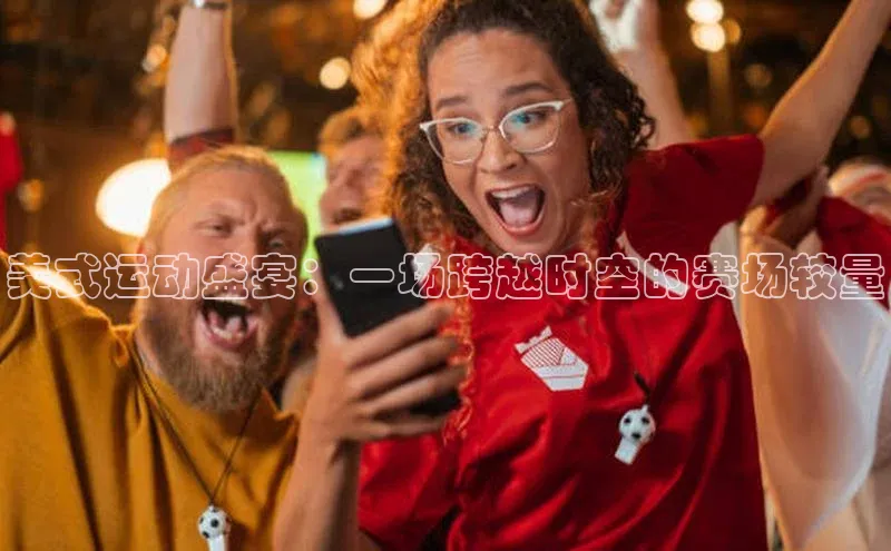 美式运动盛宴：一场跨越时空的赛场较量