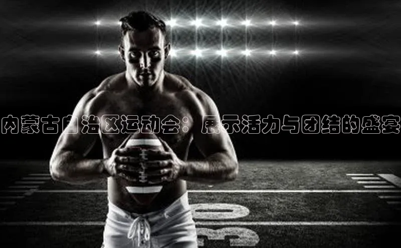 内蒙古自治区运动会：展示活力与团结的盛宴
