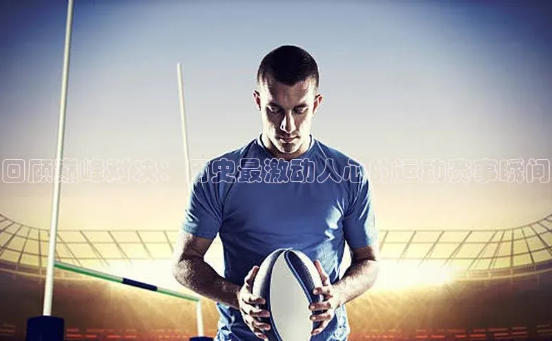 回顾巅峰对决：历史最激动人心的运动赛事瞬间