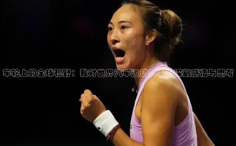 车轮上的全球视野：我对世界汽车运动赛事的深刻感悟与思考