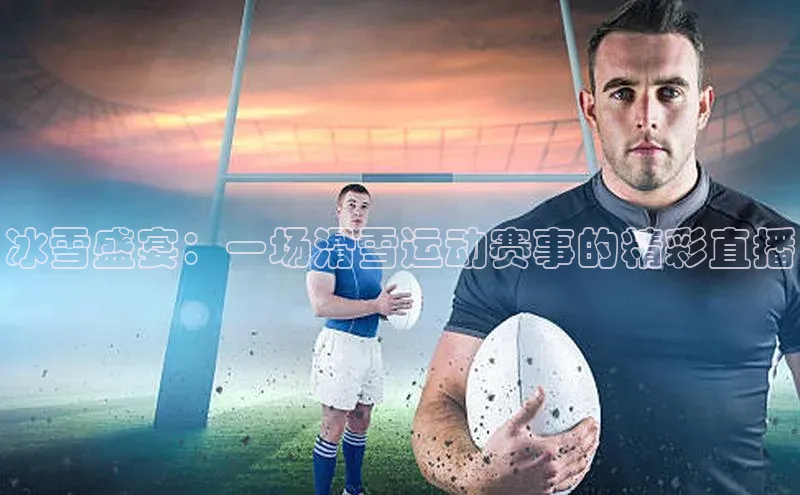 冰雪盛宴：一场滑雪运动赛事的精彩直播