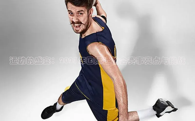 运动的盛宴：2023年国际运动会赛事亮点与挑战