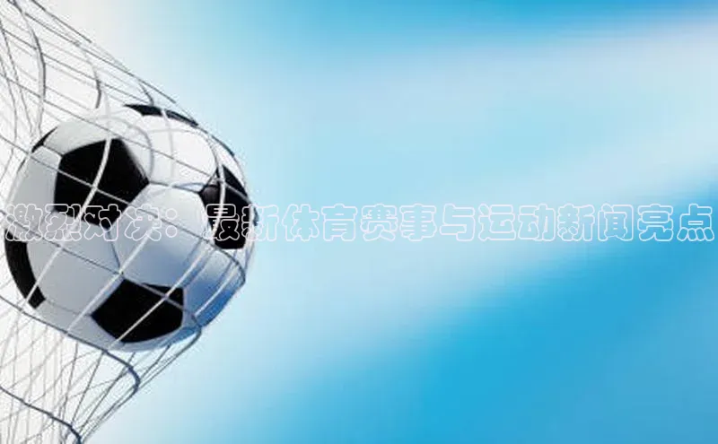 激烈对决：最新体育赛事与运动新闻亮点