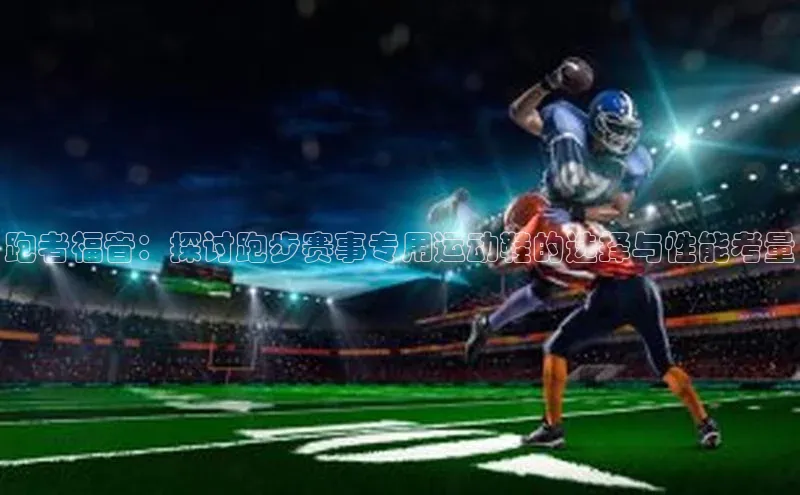 跑者福音：探讨跑步赛事专用运动鞋的选择与性能考量