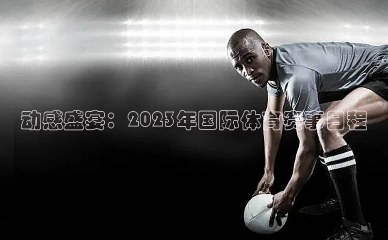 动感盛宴：2023年国际体育赛事日程