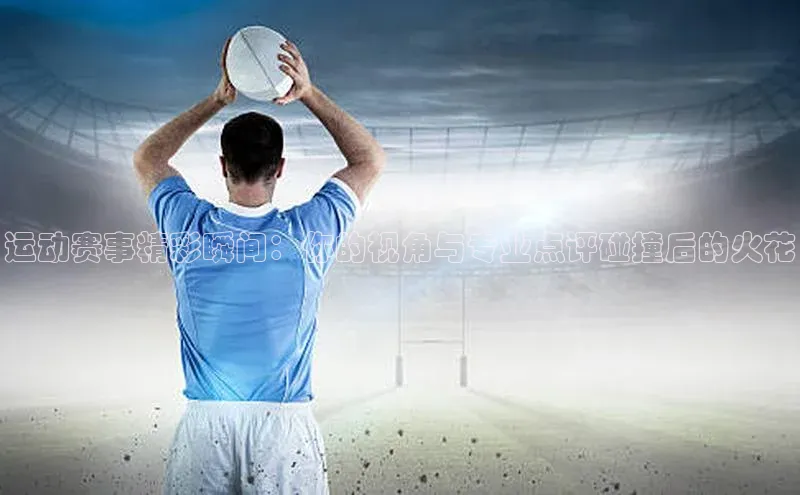 运动赛事精彩瞬间：你的视角与专业点评碰撞后的火花