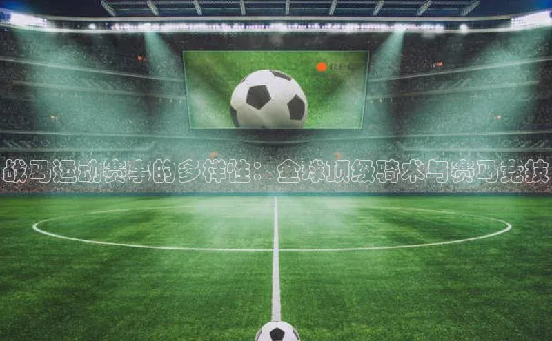 战马运动赛事的多样性：全球顶级骑术与赛马竞技