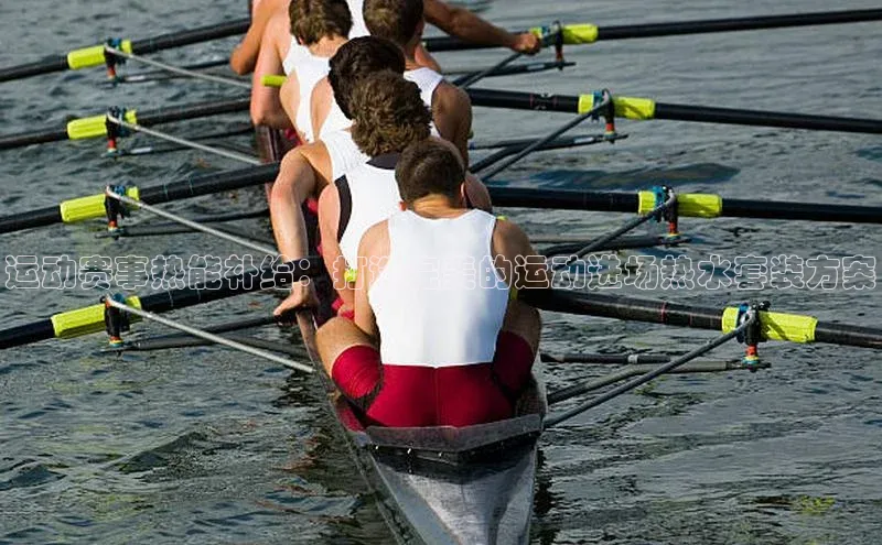 运动赛事热能补给：打造完美的运动进场热水套装方案