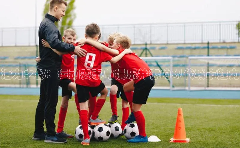 活力之都：运动赛事与娱乐并存的现代城市魅力