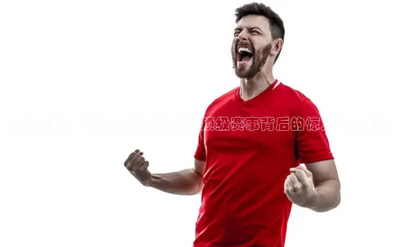 超越传统：运动行业最赚钱的顶级赛事背后的惊人商业价值