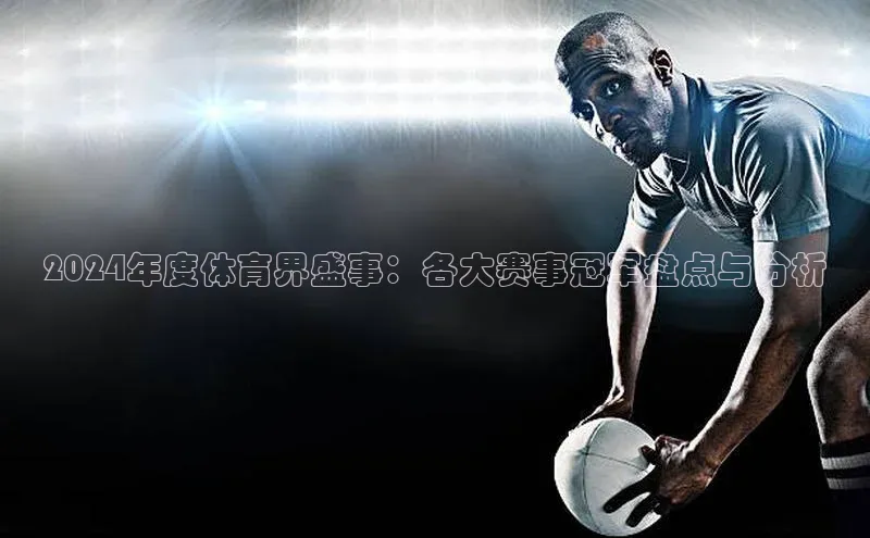 2024年度体育界盛事：各大赛事冠军盘点与分析