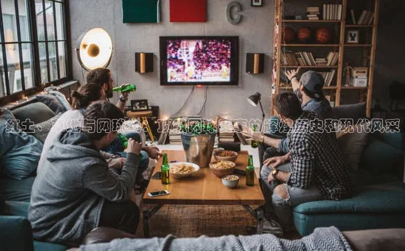 红土、草地与网球场：顶级网球赛事的辉煌历史和现代风采