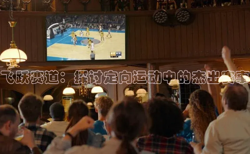 飞跃赛道：探讨定向运动中的杰出赛事