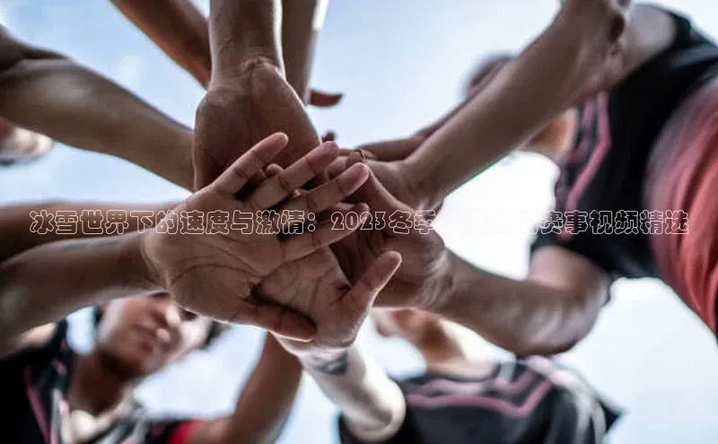 冰雪世界下的速度与激情：2023冬季极限运动赛事视频精选