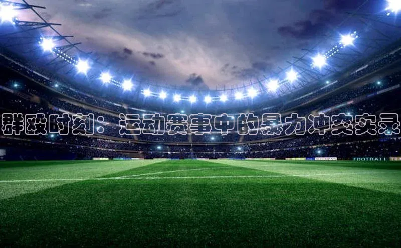 群殴时刻：运动赛事中的暴力冲突实录