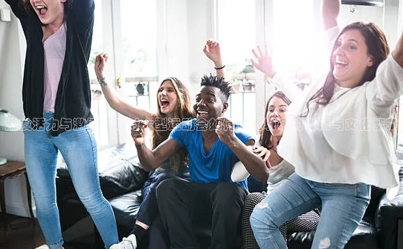 激发活力与激情：探讨大型运动会如何促进城市的发展与文化繁荣